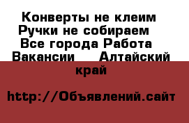 Конверты не клеим! Ручки не собираем! - Все города Работа » Вакансии   . Алтайский край